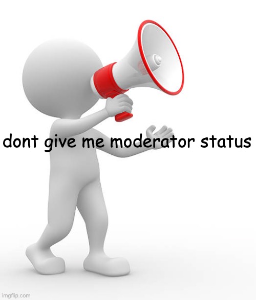 dont give me moderator status | image tagged in dont give me moderator status | made w/ Imgflip meme maker