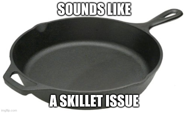 Cast Iron Skillet | SOUNDS LIKE A SKILLET ISSUE | image tagged in cast iron skillet | made w/ Imgflip meme maker