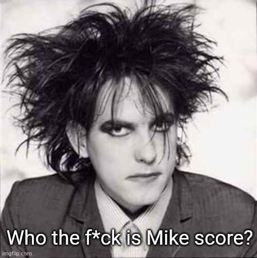 The cure | Who the f*ck is Mike score? | image tagged in the cure | made w/ Imgflip meme maker