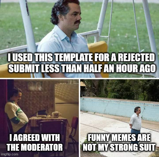 ¦¦¦ | I USED THIS TEMPLATE FOR A REJECTED
 SUBMIT LESS THAN HALF AN HOUR AGO; FUNNY MEMES ARE NOT MY STRONG SUIT; I AGREED WITH THE MODERATOR | image tagged in memes,sad pablo escobar | made w/ Imgflip meme maker