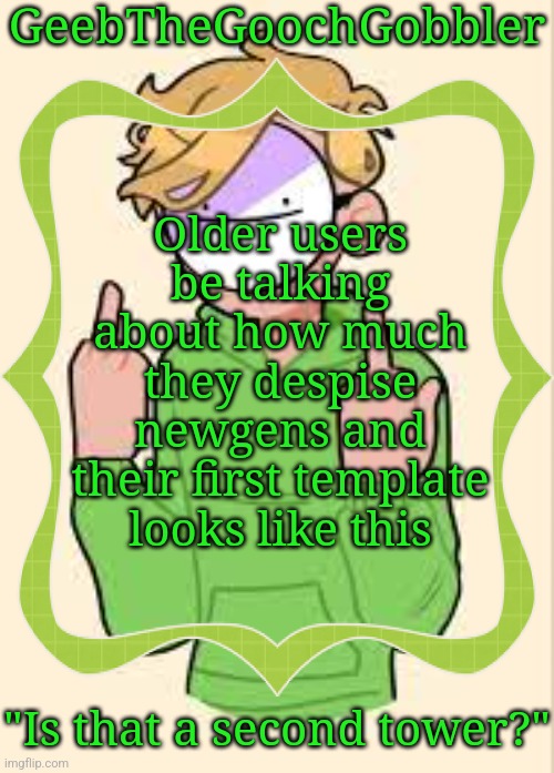 . | GeebTheGoochGobbler; Older users be talking about how much they despise newgens and their first template looks like this; "Is that a second tower?" | made w/ Imgflip meme maker