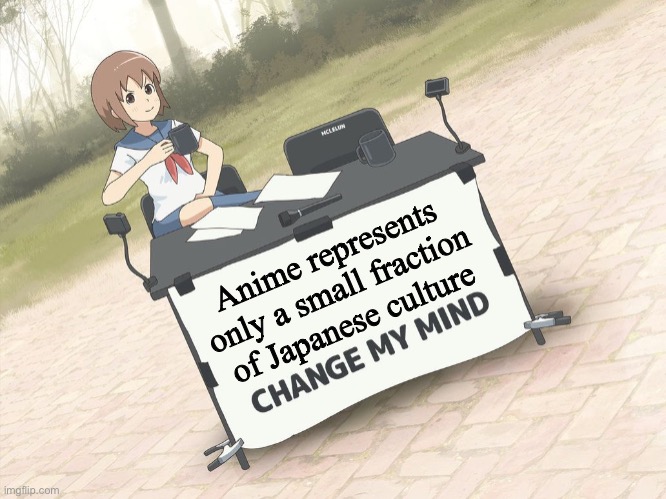 To certain anime fans | Anime represents only a small fraction of Japanese culture | image tagged in change my mind anime version | made w/ Imgflip meme maker