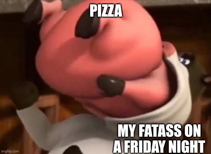 Fr | PIZZA; MY FATASS ON A FRIDAY NIGHT | made w/ Imgflip meme maker