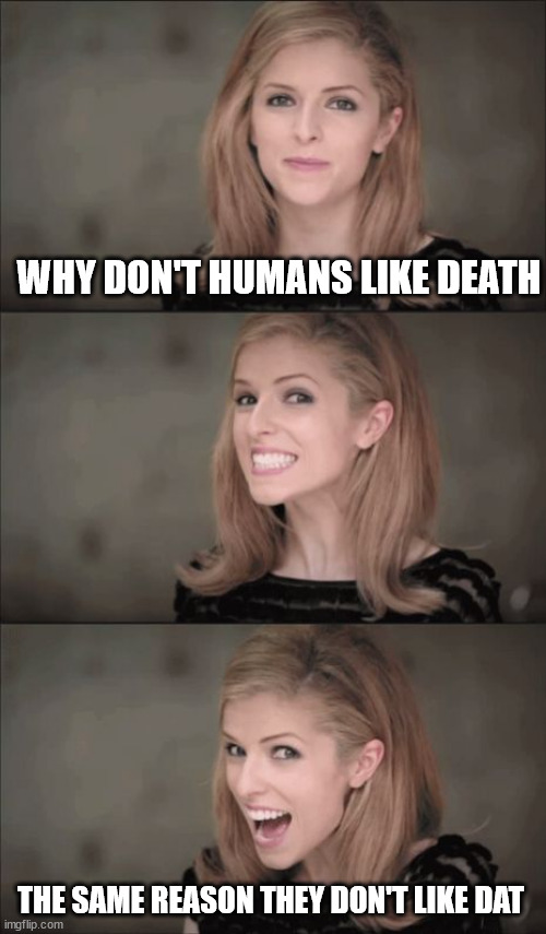 it's clever if you think about it | WHY DON'T HUMANS LIKE DEATH; THE SAME REASON THEY DON'T LIKE DAT | image tagged in memes,bad pun anna kendrick | made w/ Imgflip meme maker