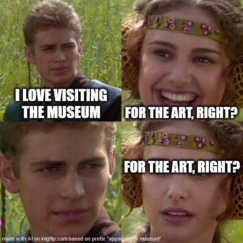 the best memes are the simplest | I LOVE VISITING THE MUSEUM; FOR THE ART, RIGHT? FOR THE ART, RIGHT? | image tagged in anakin padme 4 panel | made w/ Imgflip meme maker