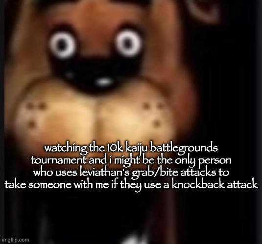 cronmch | watching the 10k kaiju battlegrounds tournament and i might be the only person who uses leviathan's grab/bite attacks to take someone with me if they use a knockback attack | image tagged in fred fazbar | made w/ Imgflip meme maker