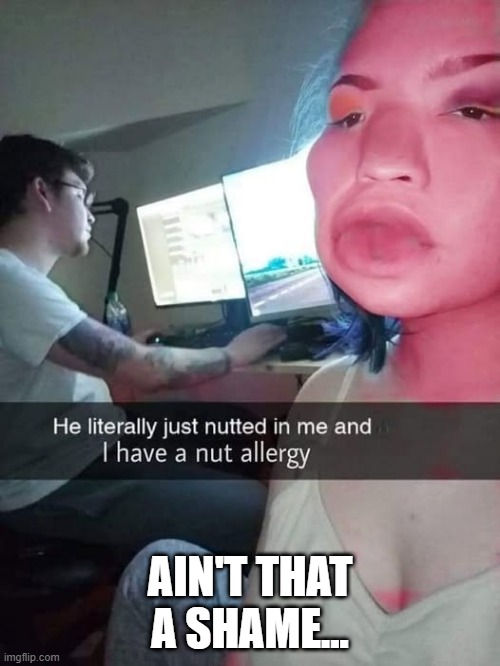 Nut Allergy | AIN'T THAT A SHAME... | image tagged in sex jokes | made w/ Imgflip meme maker