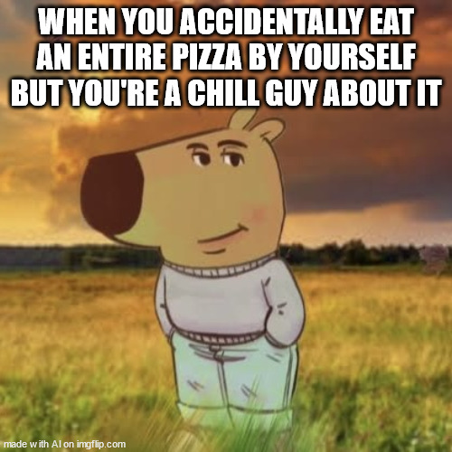 there never was accidental for me | WHEN YOU ACCIDENTALLY EAT AN ENTIRE PIZZA BY YOURSELF BUT YOU'RE A CHILL GUY ABOUT IT | image tagged in chill guy | made w/ Imgflip meme maker