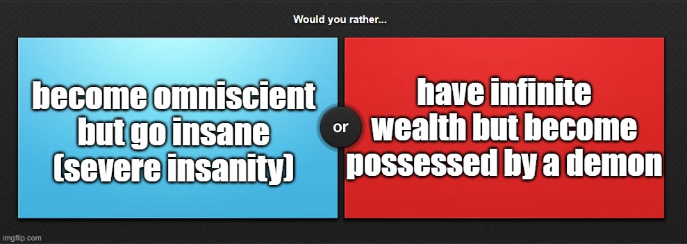 Would you rather | have infinite wealth but become possessed by a demon; become omniscient but go insane (severe insanity) | image tagged in would you rather | made w/ Imgflip meme maker