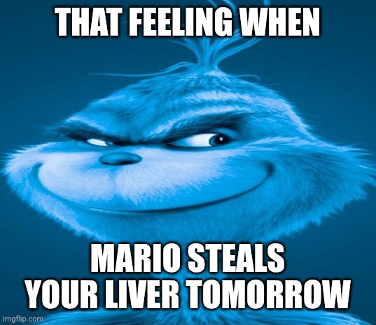 Blue Grinch | THAT FEELING WHEN; MARIO STEALS YOUR LIVER TOMORROW | image tagged in blue grinch | made w/ Imgflip meme maker