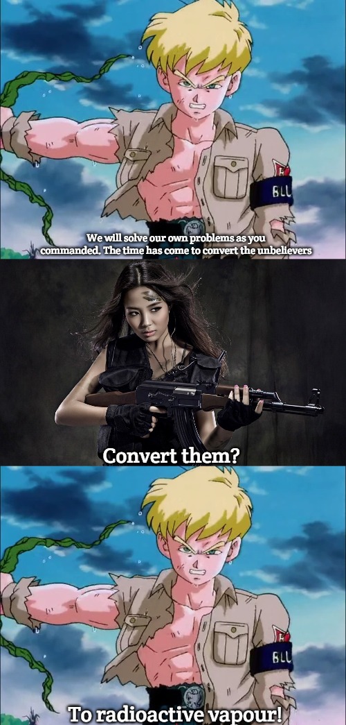 We will solve our own problems as you commanded. The time has come to convert the unbelievers; Convert them? To radioactive vapour! | image tagged in general blue,ak-47 7 62x39mm asian woman hot jpp | made w/ Imgflip meme maker