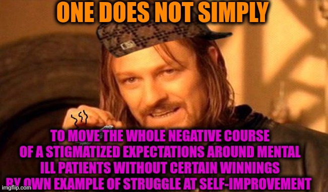 -Show 'em all. | ONE DOES NOT SIMPLY; TO MOVE THE WHOLE NEGATIVE COURSE OF A STIGMATIZED EXPECTATIONS AROUND MENTAL ILL PATIENTS WITHOUT CERTAIN WINNINGS BY OWN EXAMPLE OF STRUGGLE AT SELF-IMPROVEMENT | image tagged in one does not simply 420 blaze it,the struggle is real,mental health,disturbed tom improved,lotr,expectation vs reality | made w/ Imgflip meme maker