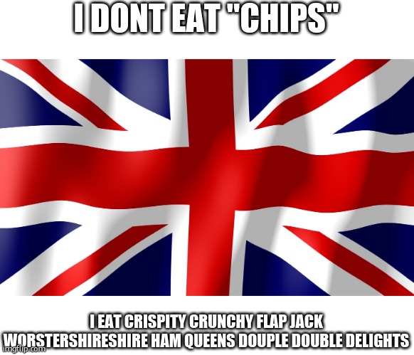 United Kingdom | I DONT EAT "CHIPS"; I EAT CRISPITY CRUNCHY FLAP JACK WORSTERSHIRESHIRE HAM QUEENS DOUPLE DOUBLE DELIGHTS | image tagged in united kingdom | made w/ Imgflip meme maker