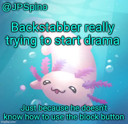 Is everyone here stupid enough to the point they don't know how to block someone? | Backstabber really trying to start drama; Just because he doesn't know how to use the block button | image tagged in jpspino's axolotl temp updated | made w/ Imgflip meme maker