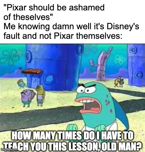 About the Win or Lose and Inside Out 2 situations... | "Pixar should be ashamed of theselves" 
Me knowing damn well it's Disney's fault and not Pixar themselves:; HOW MANY TIMES DO I HAVE TO TEACH YOU THIS LESSON, OLD MAN? | image tagged in how many time do i have to teach you this lesson old man,pixar,disney,win or lose,inside out,inside out 2 | made w/ Imgflip meme maker