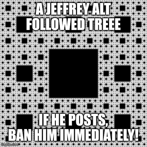 sierpinski carpet | A JEFFREY ALT FOLLOWED TREEE; IF HE POSTS, BAN HIM IMMEDIATELY! | made w/ Imgflip meme maker