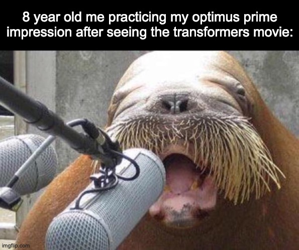 I think I make a good impression | 8 year old me practicing my optimus prime impression after seeing the transformers movie: | image tagged in walrus at microphone,relatable memes,transformers,memes,optimus prime | made w/ Imgflip meme maker