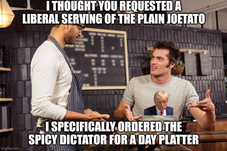 Waiter angry patron | I THOUGHT YOU REQUESTED A LIBERAL SERVING OF THE PLAIN JOETATO I SPECIFICALLY ORDERED THE SPICY DICTATOR FOR A DAY PLATTER | image tagged in waiter angry patron | made w/ Imgflip meme maker