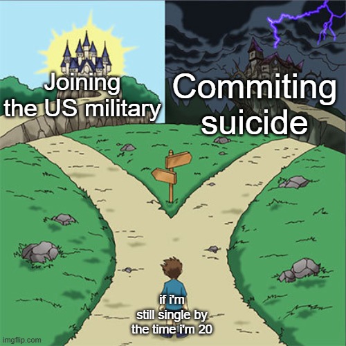 Two Paths | Commiting suicide; Joining the US military; if i'm still single by the time i'm 20 | image tagged in two paths | made w/ Imgflip meme maker