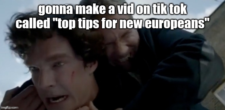 Do you get it? | gonna make a vid on tik tok called "top tips for new europeans" | image tagged in i had bad days | made w/ Imgflip meme maker