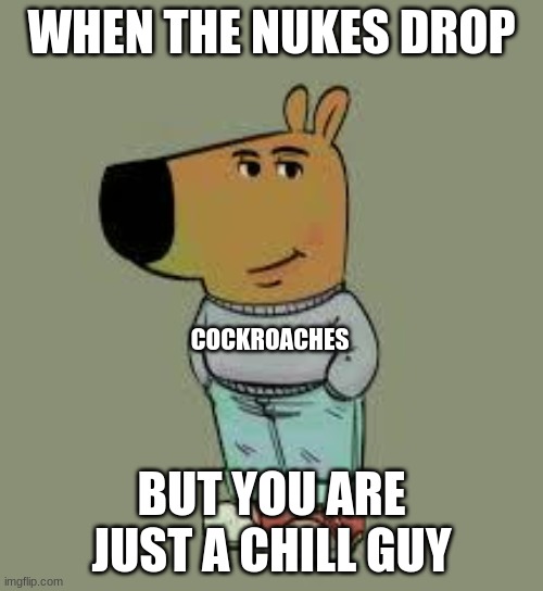 Chill Bugs. | WHEN THE NUKES DROP; COCKROACHES; BUT YOU ARE JUST A CHILL GUY | image tagged in low key just a chill guy,cockroach,fallout,chill,cockroaches,nuke | made w/ Imgflip meme maker