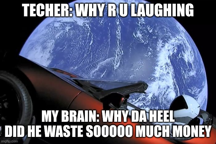 hewhewhew | TECHER: WHY R U LAUGHING; MY BRAIN: WHY DA HEEL DID HE WASTE SOOOOO MUCH MONEY | image tagged in tesla space car | made w/ Imgflip meme maker