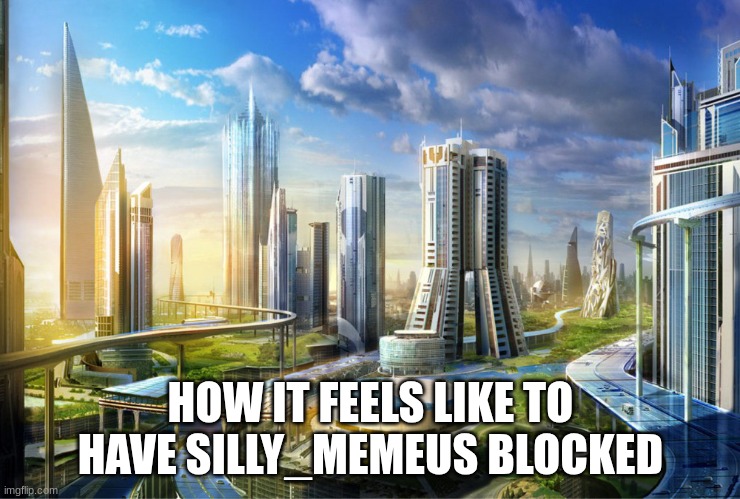 utopia | HOW IT FEELS LIKE TO HAVE SILLY_MEMEUS BLOCKED | image tagged in utopia | made w/ Imgflip meme maker