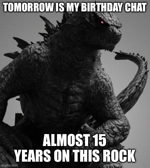 It’s almost time chat | TOMORROW IS MY BIRTHDAY CHAT; ALMOST 15 YEARS ON THIS ROCK | image tagged in gigachad evolved godzilla | made w/ Imgflip meme maker