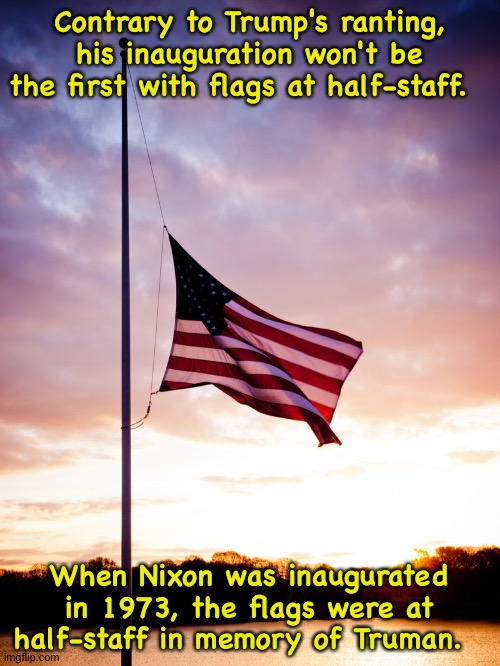 Nixon didn't throw a tantrum over it. | Contrary to Trump's ranting, his inauguration won't be the first with flags at half-staff. When Nixon was inaugurated in 1973, the flags were at half-staff in memory of Truman. | image tagged in half-staff | made w/ Imgflip meme maker