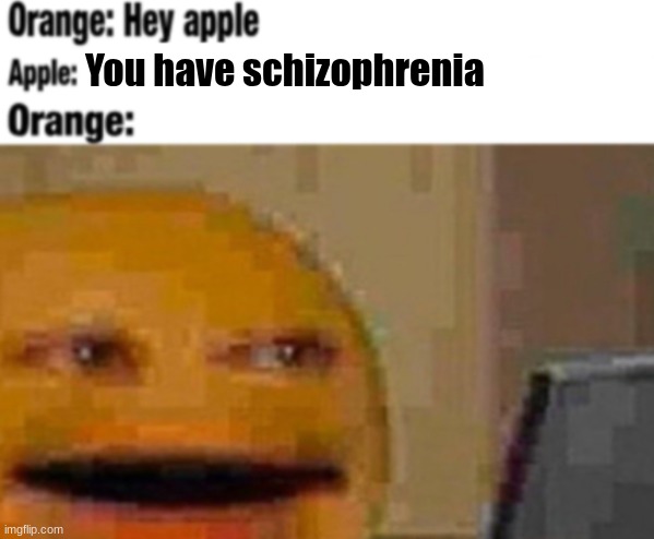 Hey apple | You have schizophrenia | image tagged in hey apple | made w/ Imgflip meme maker