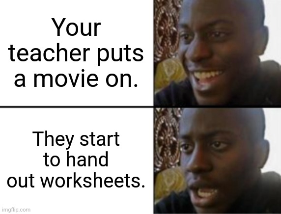 JUST LET US WATCH THE MOVIE | Your teacher puts a movie on. They start to hand out worksheets. | image tagged in oh yeah oh no | made w/ Imgflip meme maker