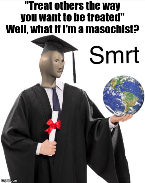 Meme man smart | "Treat others the way you want to be treated"
Well, what if I'm a masochist? | image tagged in meme man smart | made w/ Imgflip meme maker