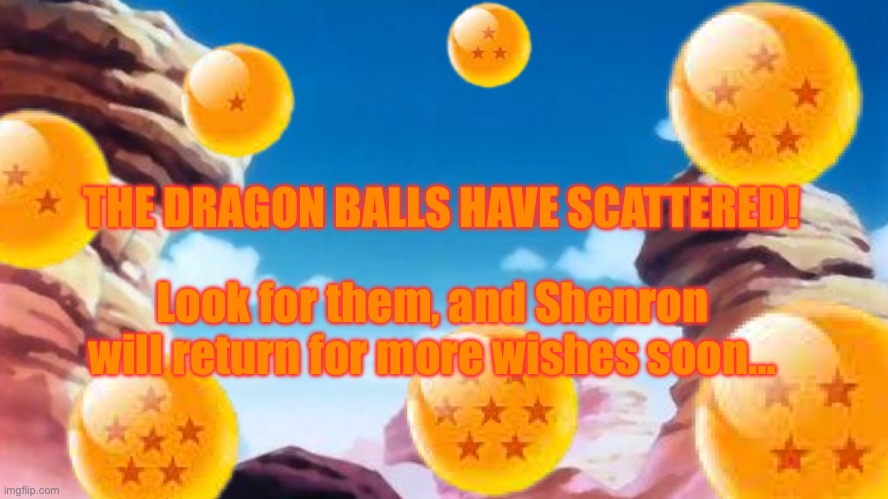 See my previous post if you’re confused | THE DRAGON BALLS HAVE SCATTERED! Look for them, and Shenron will return for more wishes soon… | image tagged in dragon ball title card | made w/ Imgflip meme maker