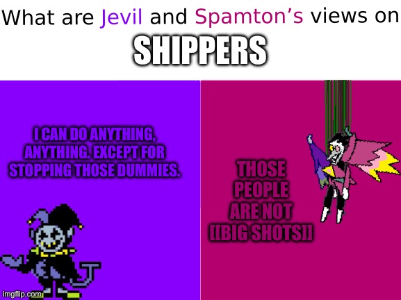 We don’t like them | SHIPPERS; I CAN DO ANYTHING, ANYTHING. EXCEPT FOR STOPPING THOSE DUMMIES. THOSE PEOPLE ARE NOT [[BIG SHOTS]] | image tagged in what are jevil and spamton s views on x,spamton,jevil,deltarune,never gonna give you up | made w/ Imgflip meme maker