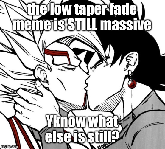 Those who know: | the low taper fade meme is STILL massive; Yknow what else is still? | image tagged in evil dbz sequel yaoi | made w/ Imgflip meme maker