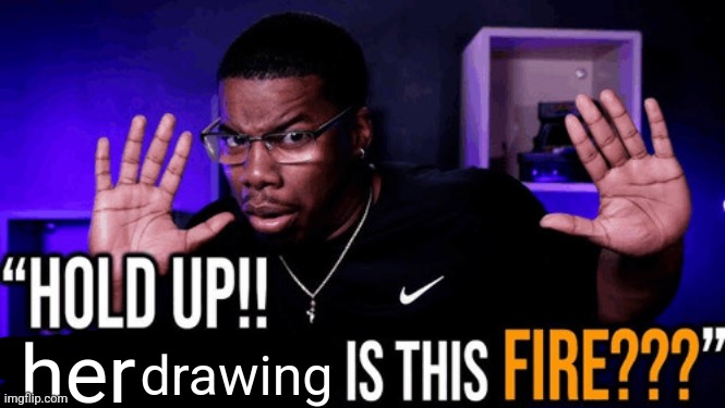 hold up his writing is this fire | her drawing | image tagged in hold up his writing is this fire | made w/ Imgflip meme maker
