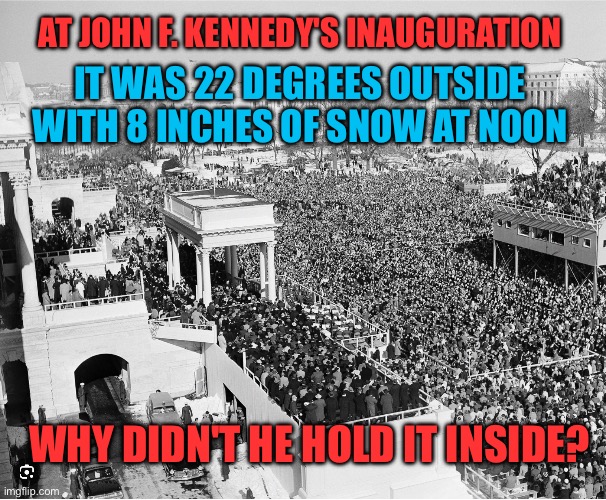 John F. Kennedy's enormous inauguration was colder than Trump's | AT JOHN F. KENNEDY'S INAUGURATION; IT WAS 22 DEGREES OUTSIDE WITH 8 INCHES OF SNOW AT NOON; WHY DIDN'T HE HOLD IT INSIDE? | image tagged in john f kennedy's inauguration crowd | made w/ Imgflip meme maker