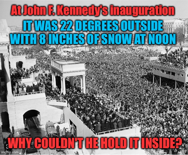 John F. Kennedy's inauguration was bigger and colder than Trumps inauguration | At John F. Kennedy's inauguration; IT WAS 22 DEGREES OUTSIDE WITH 8 INCHES OF SNOW AT NOON; WHY COULDN'T HE HOLD IT INSIDE? | image tagged in john f kennedy's inauguration crowd | made w/ Imgflip meme maker