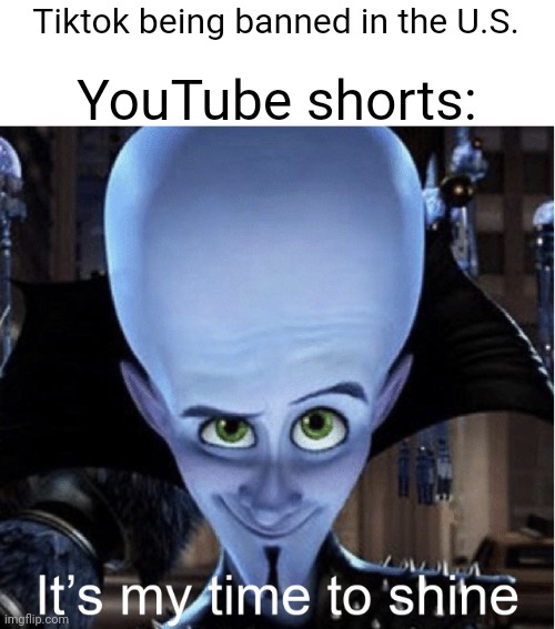 idk what to put here | YouTube shorts:; Tiktok being banned in the U.S. | image tagged in megamind it s my time to shine | made w/ Imgflip meme maker