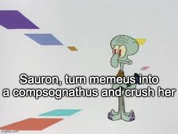 "BUT I DONT WANT TO CURE CANCER I WANT TO TURN PEOPLE INTO DINOSAURS" ok go ahead | Sauron, turn memeus into a compsognathus and crush her | image tagged in squambwarb | made w/ Imgflip meme maker