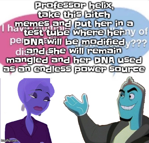 Multiple personality disorder | Professor helix, take this bitch memes and put her in a test tube where her DNA will be modified and she will remain mangled and her DNA used as an endless power source | image tagged in multiple personality disorder | made w/ Imgflip meme maker