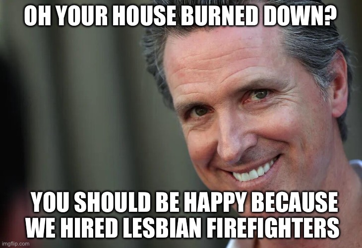 FireLes | OH YOUR HOUSE BURNED DOWN? YOU SHOULD BE HAPPY BECAUSE WE HIRED LESBIAN FIREFIGHTERS | image tagged in gavin newsom,california fires,california,politics,political meme | made w/ Imgflip meme maker