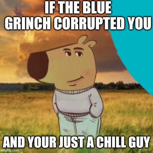 Chill guy | IF THE BLUE GRINCH CORRUPTED YOU; AND YOUR JUST A CHILL GUY | image tagged in chill guy | made w/ Imgflip meme maker