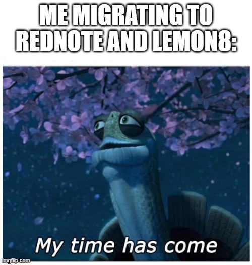 Thank you, TikTok... for everything... | ME MIGRATING TO REDNOTE AND LEMON8: | image tagged in my time has come | made w/ Imgflip meme maker