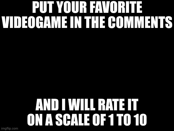 PUT YOUR FAVORITE VIDEOGAME IN THE COMMENTS; AND I WILL RATE IT ON A SCALE OF 1 TO 10 | made w/ Imgflip meme maker