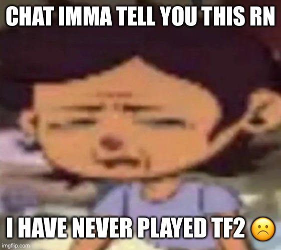 i got a new laptop for my bday a couple weeks ago tho so imma consider trying it | CHAT IMMA TELL YOU THIS RN; I HAVE NEVER PLAYED TF2 ☹️ | image tagged in luz distressed | made w/ Imgflip meme maker