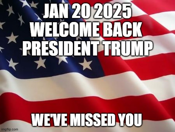 American flag | JAN 20 2025
WELCOME BACK 
PRESIDENT TRUMP; WE'VE MISSED YOU | image tagged in american flag | made w/ Imgflip meme maker