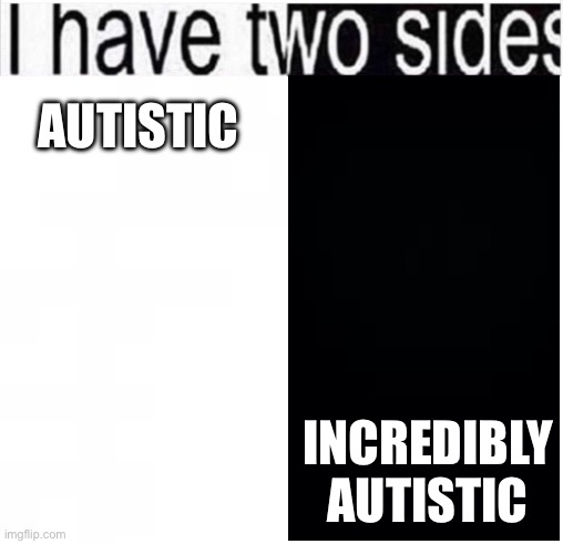 i have two sides | AUTISTIC INCREDIBLY AUTISTIC | image tagged in i have two sides | made w/ Imgflip meme maker