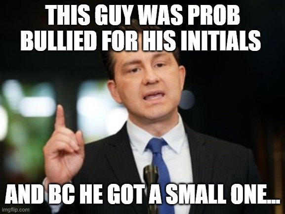 Pierre Poilievre | THIS GUY WAS PROB BULLIED FOR HIS INITIALS; AND BC HE GOT A SMALL ONE... | image tagged in pierre poilievre is insane | made w/ Imgflip meme maker