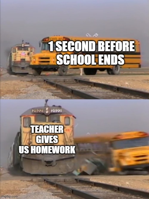 Why teacher, why? Part 2 | 1 SECOND BEFORE SCHOOL ENDS; TEACHER GIVES US HOMEWORK | image tagged in train crashes bus | made w/ Imgflip meme maker